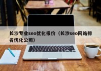 長(zhǎng)沙專(zhuān)業(yè)seo優(yōu)化報(bào)價(jià)（長(zhǎng)沙seo網(wǎng)站排名優(yōu)化公司）