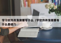 學習軟件開發(fā)需要學什么（學軟件開發(fā)需要有什么基礎(chǔ)?）