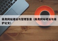 商務網(wǎng)站建設與管理答案（商務網(wǎng)站建設與維護論文）