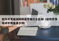 軟件開發(fā)培訓(xùn)班和自學(xué)有什么區(qū)別（軟件開發(fā)培訓(xùn)學(xué)費(fèi)是多少錢）