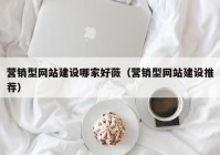 營(yíng)銷(xiāo)型網(wǎng)站建設(shè)哪家好薇（營(yíng)銷(xiāo)型網(wǎng)站建設(shè)推薦）