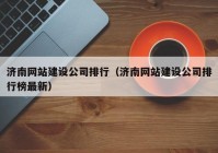 濟南網站建設公司排行（濟南網站建設公司排行榜最新）