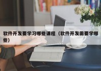 軟件開發(fā)要學習哪些課程（軟件開發(fā)需要學哪些）