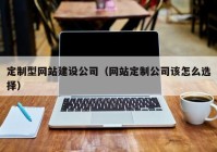 定制型網(wǎng)站建設公司（網(wǎng)站定制公司該怎么選擇）