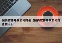 國內軟件開發(fā)公司排名（國內軟件開發(fā)公司排名前十）