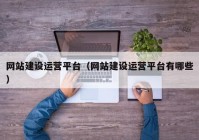 網(wǎng)站建設(shè)運(yùn)營平臺（網(wǎng)站建設(shè)運(yùn)營平臺有哪些）
