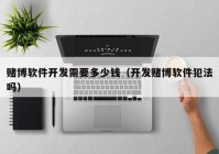 賭博軟件開(kāi)發(fā)需要多少錢(qián)（開(kāi)發(fā)賭博軟件犯法嗎）