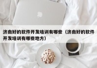 濟(jì)南好的軟件開發(fā)培訓(xùn)有哪些（濟(jì)南好的軟件開發(fā)培訓(xùn)有哪些地方）
