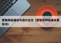 營(yíng)銷網(wǎng)站建設(shè)與設(shè)計(jì)論文（營(yíng)銷型網(wǎng)站建設(shè)策劃書）