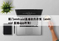 廈門android直播軟件開(kāi)發(fā)（android 直播app開(kāi)發(fā)）