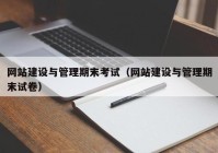 網(wǎng)站建設與管理期末考試（網(wǎng)站建設與管理期末試卷）