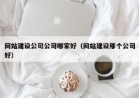 網(wǎng)站建設公司公司哪家好（網(wǎng)站建設那個公司好）