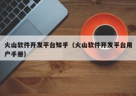 火山軟件開(kāi)發(fā)平臺(tái)知乎（火山軟件開(kāi)發(fā)平臺(tái)用戶(hù)手冊(cè)）