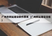 廣州市網站建設制作費用（廣州網站建設流程）