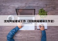 沈陽(yáng)網(wǎng)站建設(shè)工作（沈陽(yáng)網(wǎng)站建設(shè)工作室）