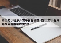 第三方小程序開發(fā)平臺有哪些（第三方小程序開發(fā)平臺有哪些類型）