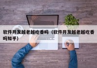 軟件開(kāi)發(fā)越老越吃香嗎（軟件開(kāi)發(fā)越老越吃香嗎知乎）