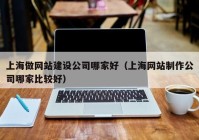 上海做網(wǎng)站建設公司哪家好（上海網(wǎng)站制作公司哪家比較好）