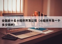 全國前十名小程序開發(fā)公司（小程序開發(fā)一個多少錢啊）