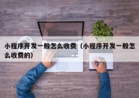 小程序開發(fā)一般怎么收費(fèi)（小程序開發(fā)一般怎么收費(fèi)的）