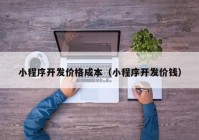 小程序開(kāi)發(fā)價(jià)格成本（小程序開(kāi)發(fā)價(jià)錢）