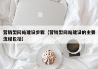 營銷型網(wǎng)站建設步驟（營銷型網(wǎng)站建設的主要流程包括）