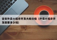 吉安外賣(mài)小程序開(kāi)發(fā)大概價(jià)格（外賣(mài)小程序開(kāi)發(fā)需要多少錢(qián)）