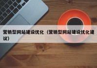 營(yíng)銷(xiāo)型網(wǎng)站建設(shè)優(yōu)化（營(yíng)銷(xiāo)型網(wǎng)站建設(shè)優(yōu)化建議）