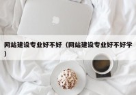 網(wǎng)站建設專業(yè)好不好（網(wǎng)站建設專業(yè)好不好學）