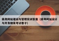 商務(wù)網(wǎng)站建設(shè)與管理實(shí)訓(xùn)答案（商務(wù)網(wǎng)站設(shè)計(jì)與開(kāi)發(fā)期末考試卷子）