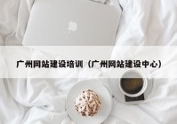 廣州網站建設培訓（廣州網站建設中心）