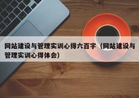 網(wǎng)站建設(shè)與管理實訓(xùn)心得六百字（網(wǎng)站建設(shè)與管理實訓(xùn)心得體會）