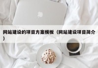 網(wǎng)站建設(shè)的項(xiàng)目方案模板（網(wǎng)站建設(shè)項(xiàng)目簡介）
