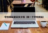 學校網(wǎng)站建設(shè)多少錢（做一個學校網(wǎng)站）