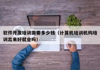 軟件開發(fā)培訓(xùn)需要多少錢（計(jì)算機(jī)培訓(xùn)機(jī)構(gòu)培訓(xùn)出來好就業(yè)嗎）