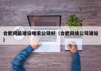 合肥網(wǎng)站建設哪家公司好（合肥網(wǎng)絡公司建站）