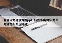 企業(yè)網(wǎng)站建設方案ppt（企業(yè)網(wǎng)站建設方案唯獨蘇州久遠網(wǎng)絡）