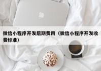 微信小程序開發(fā)后期費用（微信小程序開發(fā)收費標準）