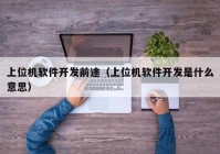 上位機(jī)軟件開(kāi)發(fā)前途（上位機(jī)軟件開(kāi)發(fā)是什么意思）