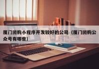 廈門(mén)團(tuán)購(gòu)小程序開(kāi)發(fā)較好的公司（廈門(mén)團(tuán)購(gòu)公眾號(hào)有哪些）
