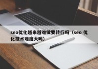 seo優(yōu)化越來(lái)越難做要轉(zhuǎn)行嗎（seo 優(yōu)化技術(shù)難度大嗎）