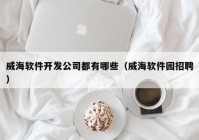 威海軟件開(kāi)發(fā)公司都有哪些（威海軟件園招聘）
