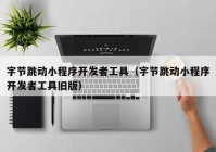 字節(jié)跳動小程序開發(fā)者工具（字節(jié)跳動小程序開發(fā)者工具舊版）