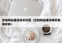 沈陽網(wǎng)站建設(shè)技術(shù)托管（沈陽網(wǎng)站建設(shè)哪家做得好啊）