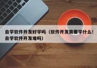 自學(xué)軟件開(kāi)發(fā)好學(xué)嗎（軟件開(kāi)發(fā)需要學(xué)什么!自學(xué)軟件開(kāi)發(fā)難嗎）