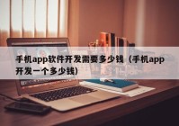 手機(jī)app軟件開(kāi)發(fā)需要多少錢(qián)（手機(jī)app開(kāi)發(fā)一個(gè)多少錢(qián)）
