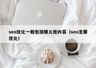 seo優(yōu)化一般包括哪兒些內容（seo主要優(yōu)化）