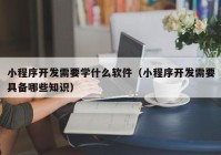 小程序開發(fā)需要學(xué)什么軟件（小程序開發(fā)需要具備哪些知識）