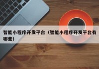 智能小程序開(kāi)發(fā)平臺(tái)（智能小程序開(kāi)發(fā)平臺(tái)有哪些）