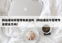網(wǎng)站建設(shè)和管理有前途嗎（網(wǎng)站建設(shè)與管理專業(yè)就業(yè)方向）